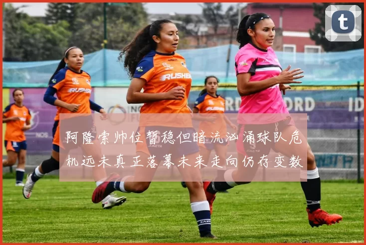 阿隆索帅位暂稳但暗流汹涌球队危机远未真正落幕未来走向仍存变数